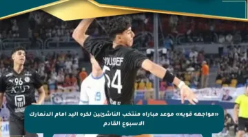«مواجهة قوية» موعد مباراة منتخب الناشئين لكرة اليد أمام الدنمارك الأسبوع القادم